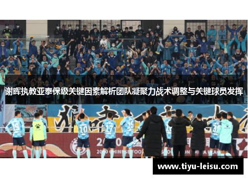 谢晖执教亚泰保级关键因素解析团队凝聚力战术调整与关键球员发挥