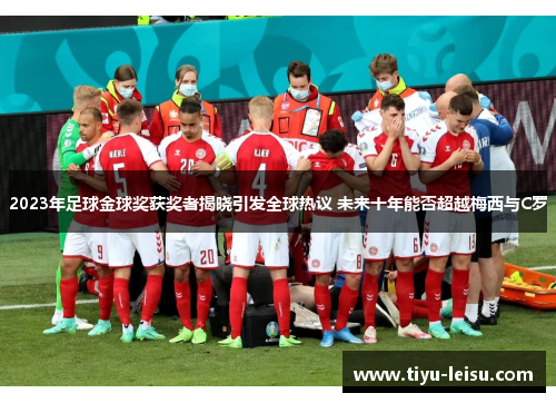 2023年足球金球奖获奖者揭晓引发全球热议 未来十年能否超越梅西与C罗