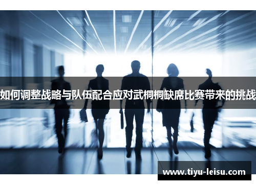 如何调整战略与队伍配合应对武桐桐缺席比赛带来的挑战
