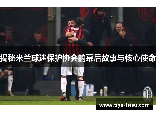 揭秘米兰球迷保护协会的幕后故事与核心使命