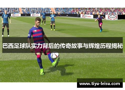 巴西足球队实力背后的传奇故事与辉煌历程揭秘