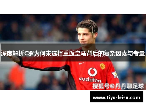 深度解析C罗为何未选择重返皇马背后的复杂因素与考量