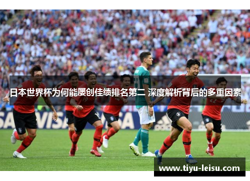 日本世界杯为何能屡创佳绩排名第二 深度解析背后的多重因素