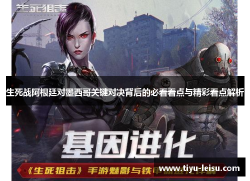 生死战阿根廷对墨西哥关键对决背后的必看看点与精彩看点解析
