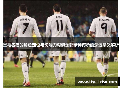 皇马名宿的角色定位与影响力对俱乐部精神传承的深远意义解析